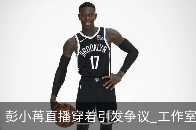 彭小苒直播穿着引发争议 工作室迅速道歉并采取整改措施