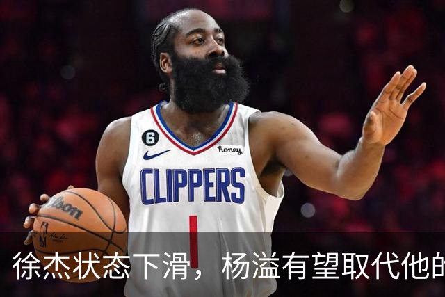 徐杰状态下滑，杨溢有望取代他的位置