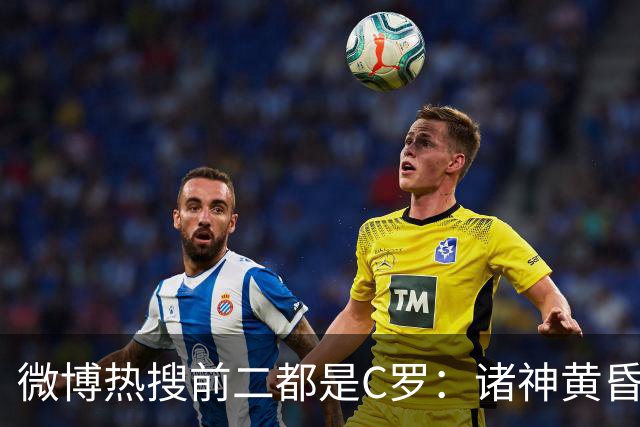 微博热搜前二都是C罗：诸神黄昏只有C罗听进去了