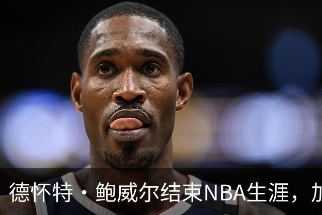 德怀特·鲍威尔结束NBA生涯，加盟费内巴切