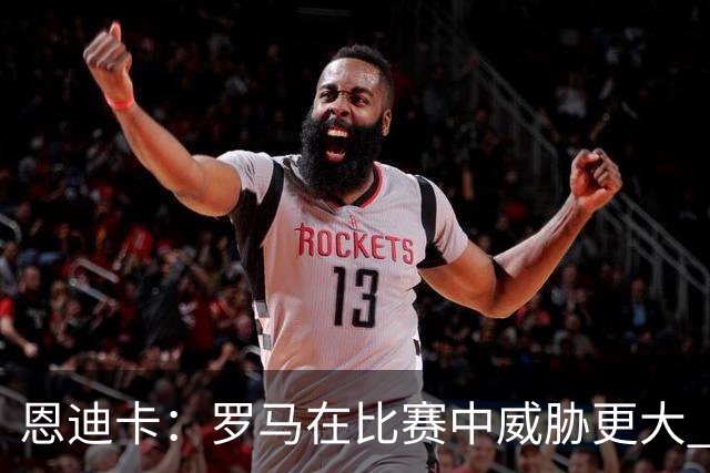 恩迪卡：罗马在比赛中威胁更大 客场氛围未能动摇我们