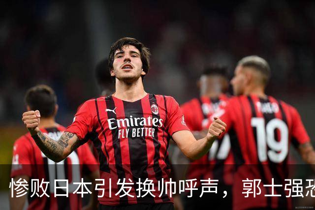 惨败日本引发换帅呼声，郭士强恐面临下课危机