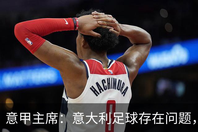 意甲主席：意大利足球存在问题，但意甲联赛依然有竞争力和吸引力