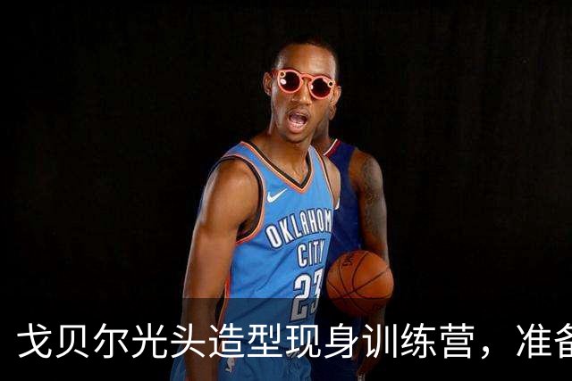 戈贝尔光头造型现身训练营，准备迎接新赛季挑战