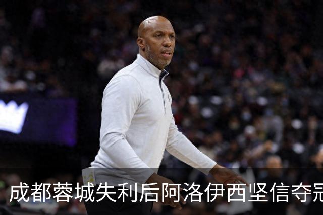 成都蓉城失利后阿洛伊西坚信夺冠信念不变