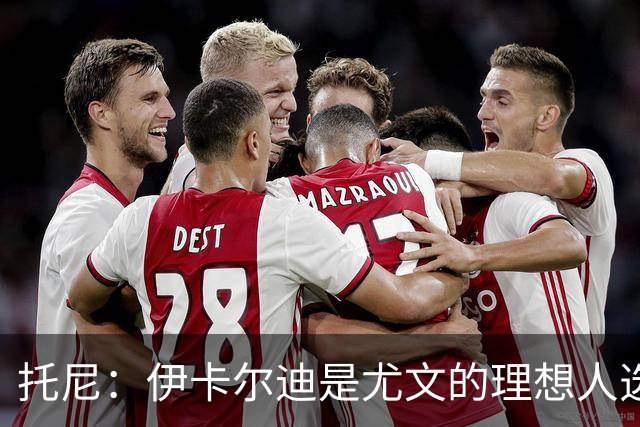 托尼：伊卡尔迪是尤文的理想人选 斯卡马卡还得练