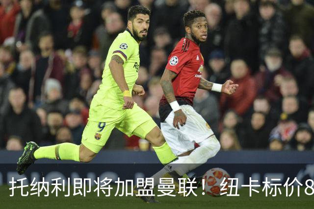 托纳利即将加盟曼联！纽卡标价8700万英镑，红魔不拒绝交易