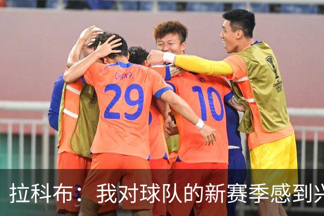 拉科布：我对球队的新赛季感到兴奋 不明白球迷的沮丧从何而来