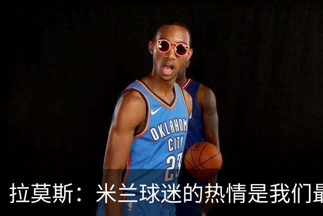 拉莫斯：米兰球迷的热情是我们最重要的支持