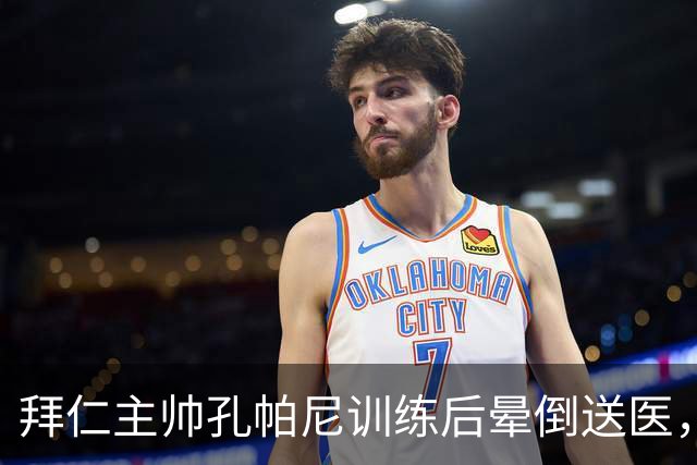 拜仁主帅孔帕尼训练后晕倒送医，健康堪忧