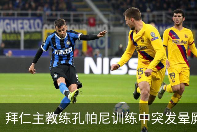 拜仁主教练孔帕尼训练中突发晕厥，已送医检查