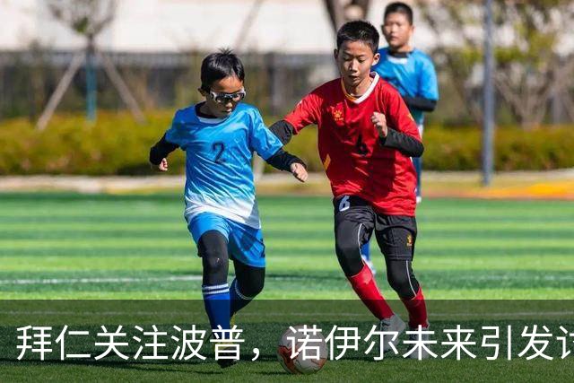 拜仁关注波普，诺伊尔未来引发讨论