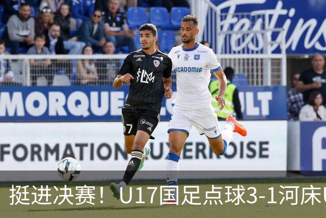 挺进决赛！U17国足点球3-1河床U17 将再战阿森纳
