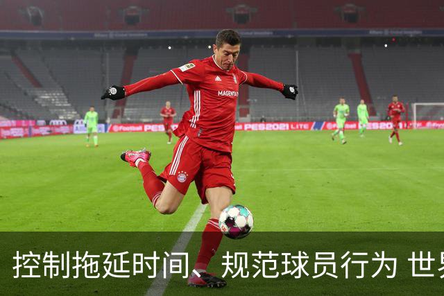 控制拖延时间、规范球员行为 世界杯推动足球比赛规则迭代升级