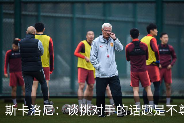 斯卡洛尼：谈挑对手的话题是不尊重 平时我习惯进球场先迈右脚