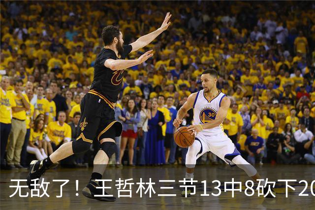 无敌了！王哲林三节13中8砍下20分11板 5前场板