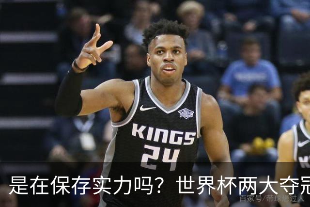 是在保存实力吗？世界杯两大夺冠热门热身赛同时“翻车”