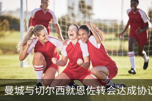 曼城与切尔西就恩佐转会达成协议，转会费达到1.4亿欧元