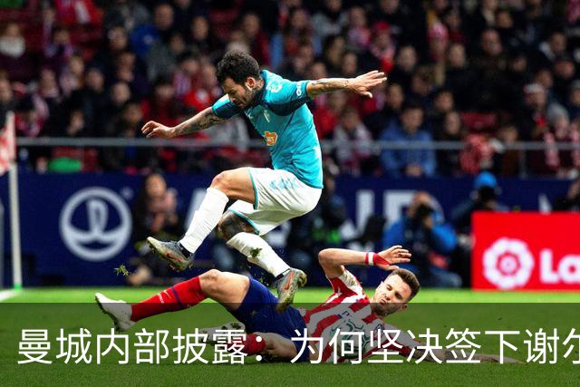 曼城内部披露：为何坚决签下谢尔基