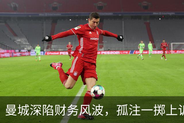 曼城深陷财务风波，孤注一掷上诉抗争