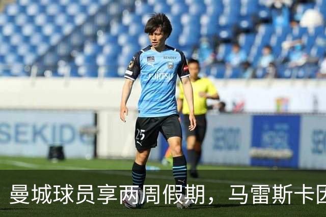 曼城球员享两周假期，马雷斯卡因家庭原因留在曼彻斯特
