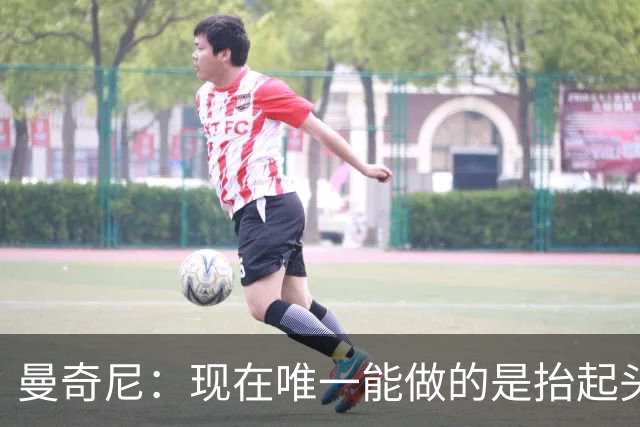 曼奇尼：现在唯一能做的是抬起头来 为未来做准备