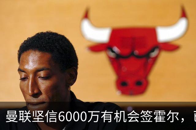 曼联坚信6000万有机会签霍尔，已接洽纽卡！一替代候选仅需1400万