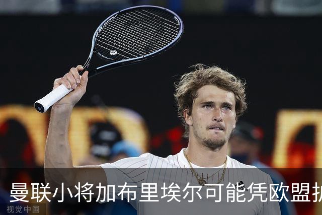 曼联小将加布里埃尔可能凭欧盟护照离队