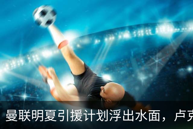 曼联明夏引援计划浮出水面，卢克·肖续约依然在考虑