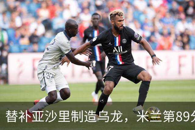 替补亚沙里制造乌龙，米兰第89分钟将比分改写为2-0