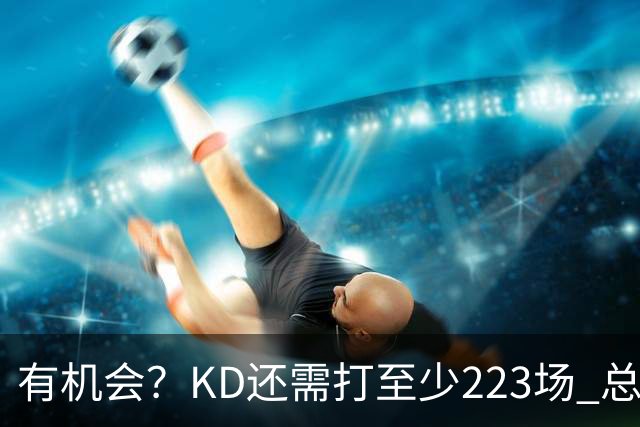 有机会？KD还需打至少223场 总得分才有望超天勾&上升至历史第二