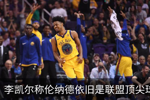 李凯尔称伦纳德依旧是联盟顶尖球员，状态非常出色