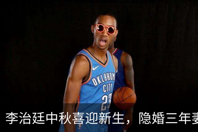 李治廷中秋喜迎新生，隐婚三年妻子美丽动人