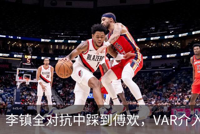 李镇全对抗中踩到傅欢，VAR介入检查红牌，最终判罚黄牌
