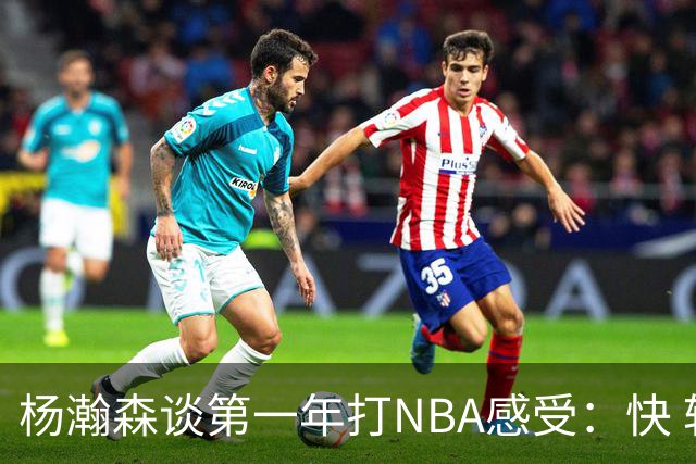 杨瀚森谈第一年打NBA感受：快 转换快&节奏快&要不停地折返跑