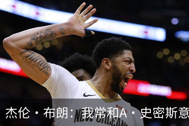 杰伦·布朗：我常和A·史密斯意见不合 但要为他向欧文道歉点赞