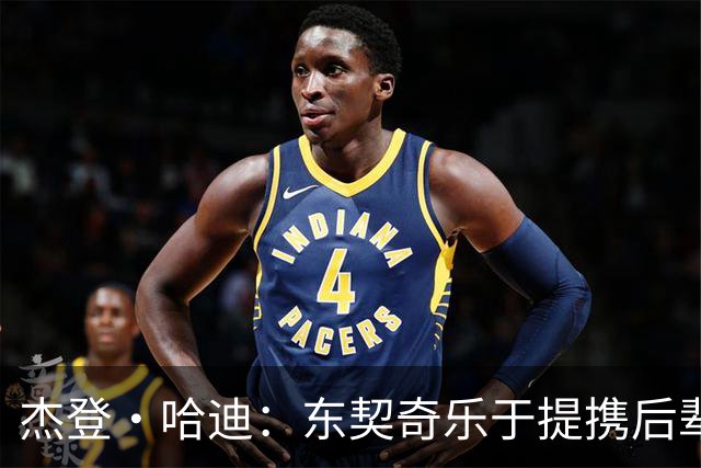 杰登·哈迪：东契奇乐于提携后辈 他是年轻球员的坚实后盾
