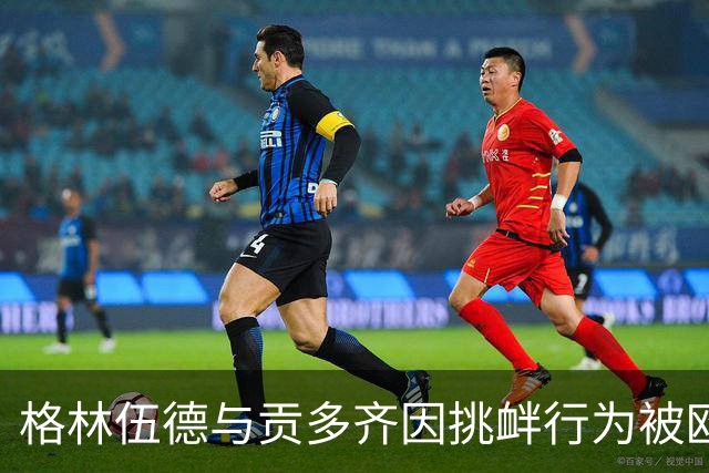 格林伍德与贡多齐因挑衅行为被欧足联调查
