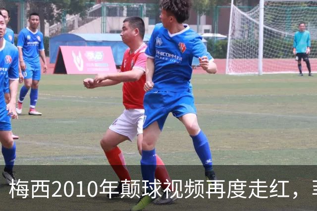 梅西2010年颠球视频再度走红，菲利克斯表示点赞