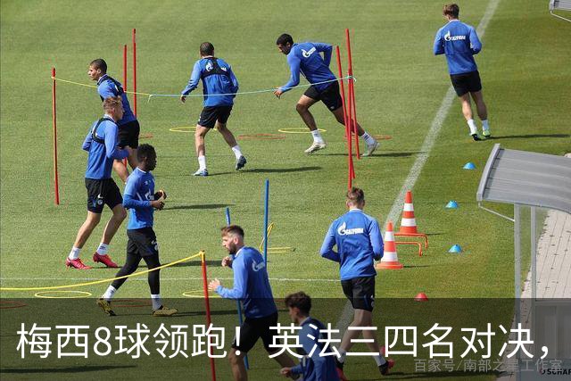 梅西8球领跑！英法三四名对决，姆巴佩 贝林 凯恩仍有望争夺金靴