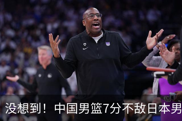 没想到！中国男篮7分不敌日本男篮 终结连胜 裁判引争议 后卫太差了