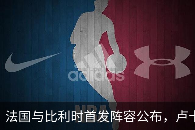 法国与比利时首发阵容公布，卢卡库参与比赛