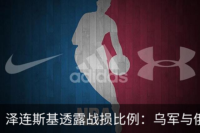 泽连斯基透露战损比例：乌军与俄军损失比为1比7至1比10