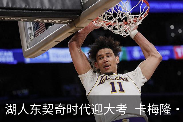 湖人东契奇时代迎大考 卡梅隆·卡尔和蒂耶罗成关键X因素