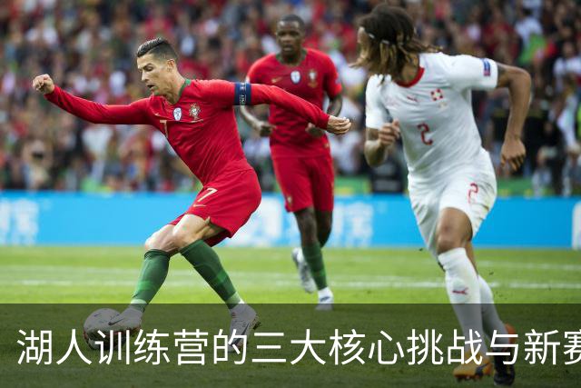 湖人训练营的三大核心挑战与新赛季前景
