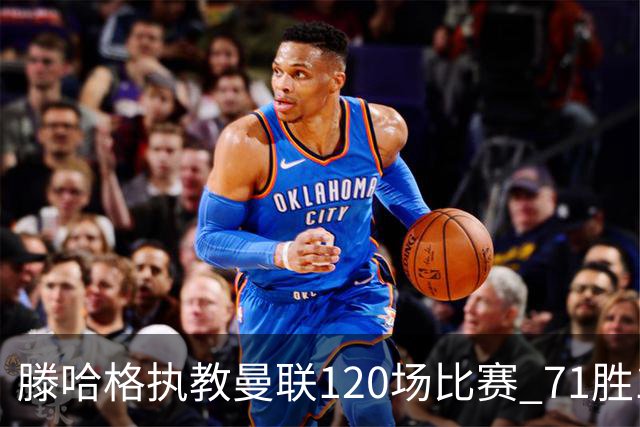 滕哈格执教曼联120场比赛 71胜15平34负胜率59%