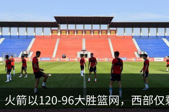 火箭以120-96大胜篮网，西部仅剩三队保持不败