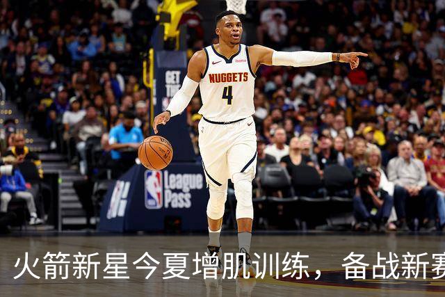火箭新星今夏增肌训练，备战新赛季