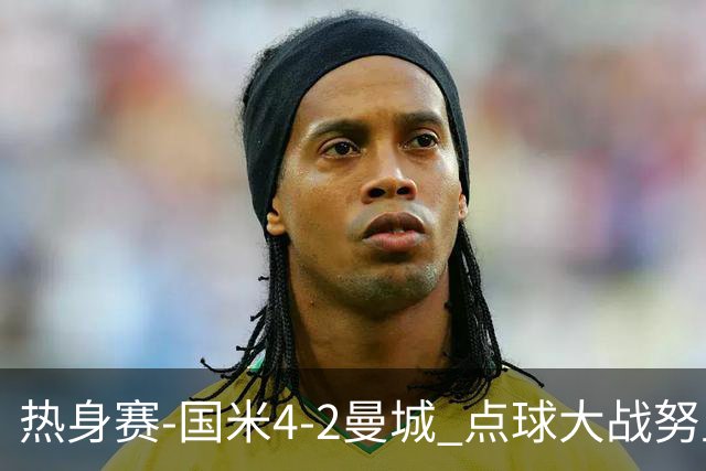 热身赛-国米4-2曼城 点球大战努里胡桑诺夫尼科罚失