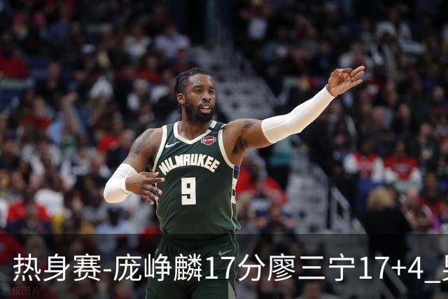 热身赛-庞峥麟17分廖三宁17+4 男篮遭FMP拉德尼基绝杀